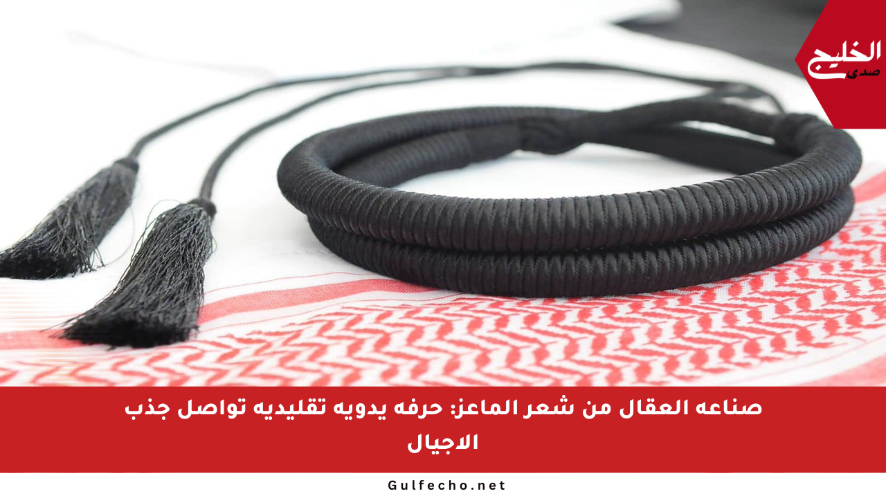 صناعة العقال من شعر الماعز: حرفة يدوية تقليدية تواصل جذب الأجيال